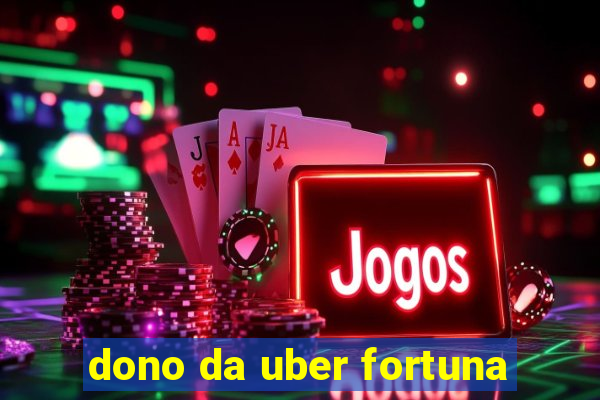 dono da uber fortuna